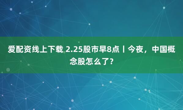 爱配资线上下载 2.25股市早8点丨今夜，中国概念股怎么了？