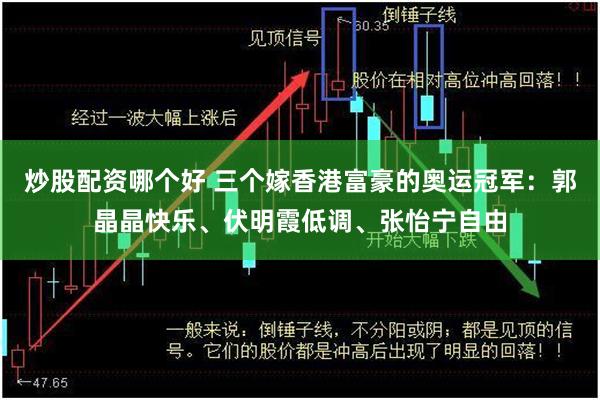 炒股配资哪个好 三个嫁香港富豪的奥运冠军：郭晶晶快乐、伏明霞低调、张怡宁自由