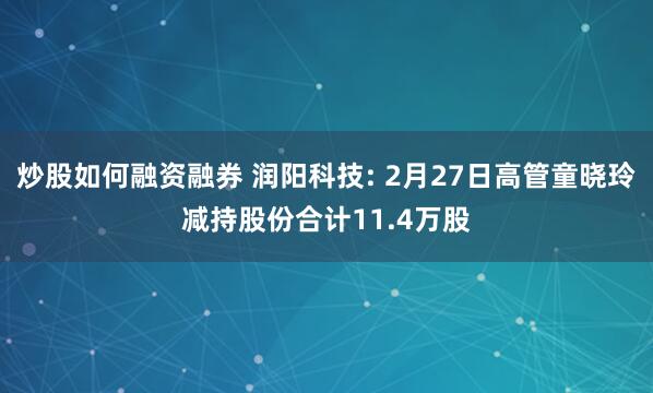 炒股如何融资融券 润阳科技: 2月27日高管童晓玲减持股份合计11.4万股