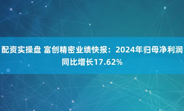 配资实操盘 富创精密业绩快报：2024年归母净利润同比增长17.62%