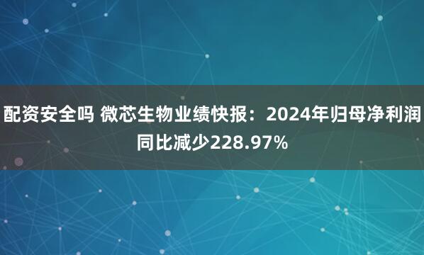 配资安全吗 微芯生物业绩快报：2024年归母净利润同比减少228.97%