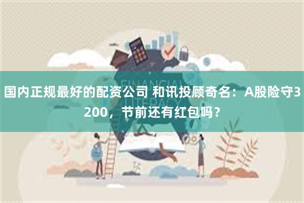 国内正规最好的配资公司 和讯投顾奇名：A股险守3200，节前还有红包吗？