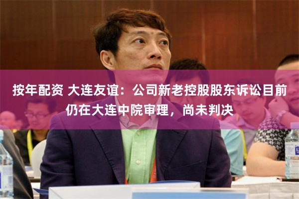 按年配资 大连友谊：公司新老控股股东诉讼目前仍在大连中院审理，尚未判决