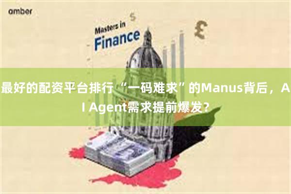 最好的配资平台排行 “一码难求”的Manus背后，AI Agent需求提前爆发？