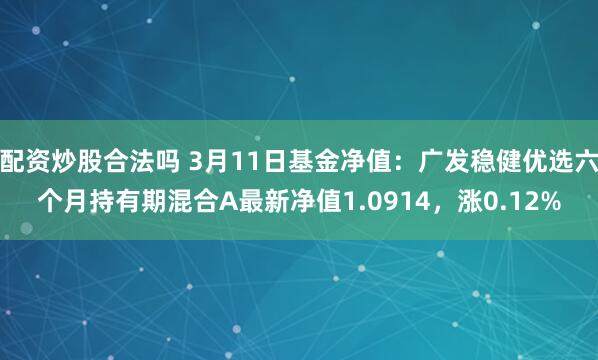 配资炒股合法吗 3月11日基金净值：广发稳健优选六个月持有期混合A最新净值1.0914，涨0.12%