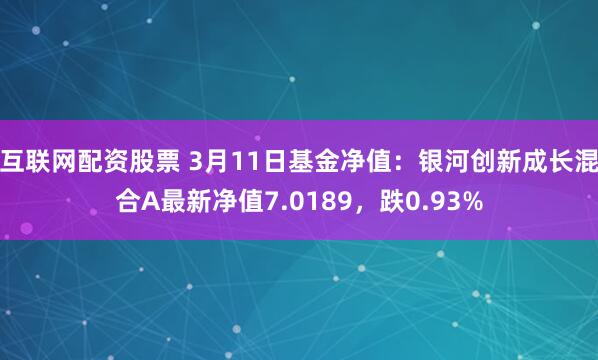 互联网配资股票 3月11日基金净值：银河创新成长混合A最新净值7.0189，跌0.93%