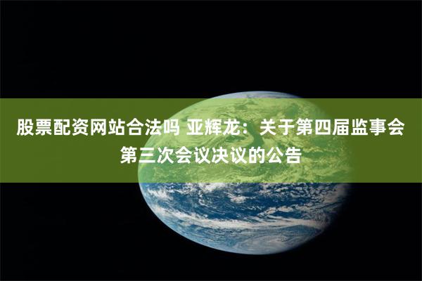 股票配资网站合法吗 亚辉龙：关于第四届监事会第三次会议决议的公告