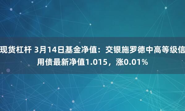 现货杠杆 3月14日基金净值：交银施罗德中高等级信用债最新净值1.015，涨0.01%